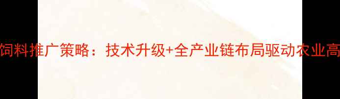 图片 台湾大成饲料推广策略：技术升级+全产业链布局驱动农业高质量发展