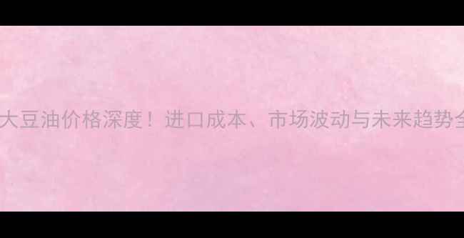 图片 各港口大豆油价格深度！进口成本、市场波动与未来趋势全🌾📊1