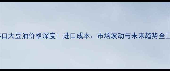 图片 各港口大豆油价格深度！进口成本、市场波动与未来趋势全🌾📊2