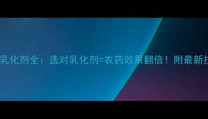图片 合成农药乳化剂全：选对乳化剂=农药效果翻倍！附最新技术指南2