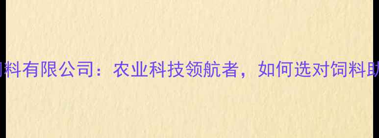 图片 合肥康地饲料有限公司：农业科技领航者，如何选对饲料助农增收？2