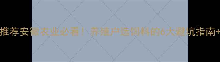 图片 合肥饲料厂家推荐安徽农业必看！养殖户选饲料的6大避坑指南+优质厂家名单