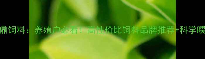 图片 吉安九鼎饲料：养殖户必看！高性价比饲料品牌推荐+科学喂养指南