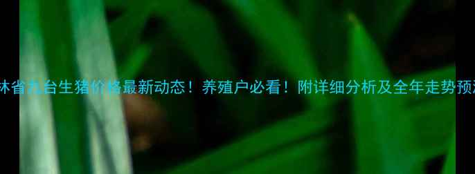 图片 吉林省九台生猪价格最新动态！养殖户必看！附详细分析及全年走势预测2