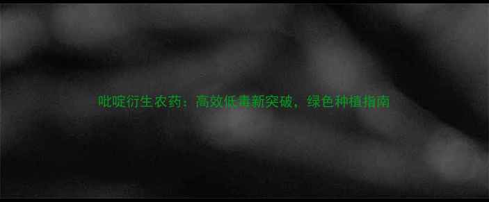 图片 吡啶衍生农药：高效低毒新突破，绿色种植指南