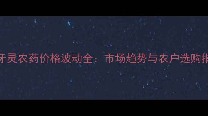 图片 吡牙灵农药价格波动全：市场趋势与农户选购指南
