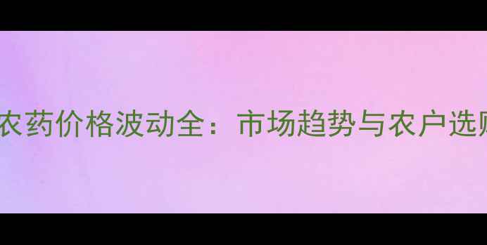 图片 吡牙灵农药价格波动全：市场趋势与农户选购指南2