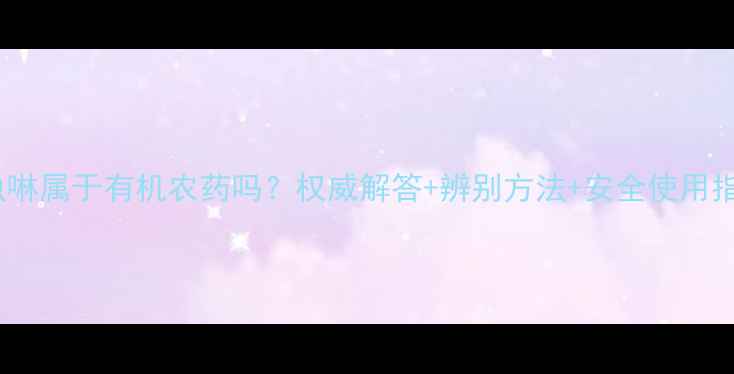 图片 吡虫啉属于有机农药吗？权威解答+辨别方法+安全使用指南1