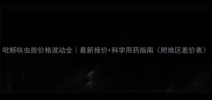 图片 吡蚜呋虫胺价格波动全｜最新报价+科学用药指南（附地区差价表）