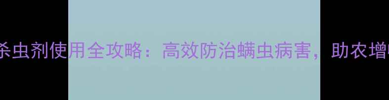 图片 吡螨胺杀虫剂使用全攻略：高效防治螨虫病害，助农增收指南1