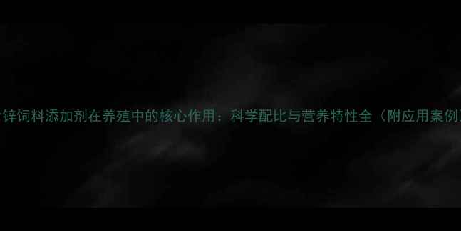 图片 含锌饲料添加剂在养殖中的核心作用：科学配比与营养特性全（附应用案例）