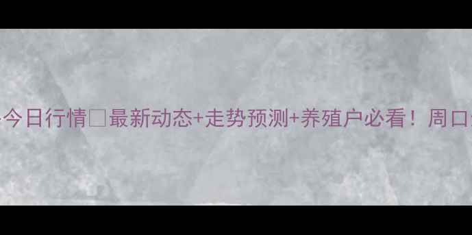 图片 周口生猪价格今日行情🔥最新动态+走势预测+养殖户必看！周口生猪市场深度