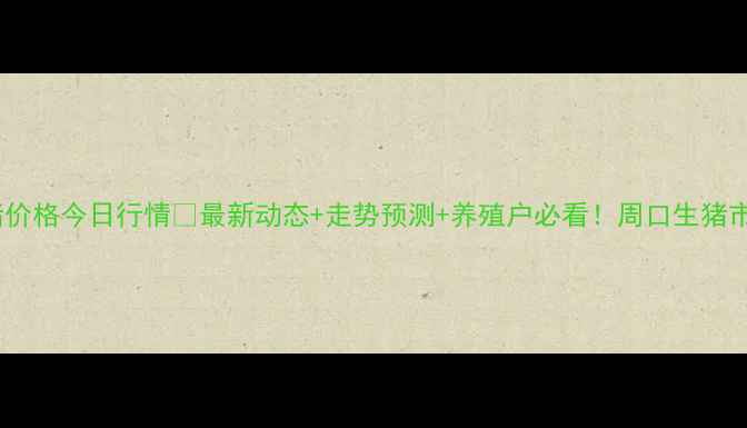 图片 周口生猪价格今日行情🔥最新动态+走势预测+养殖户必看！周口生猪市场深度2