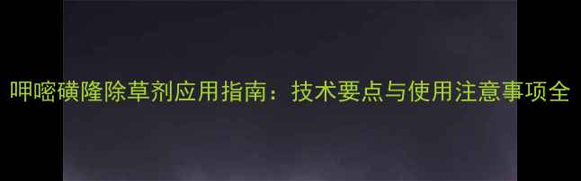 图片 呷嘧磺隆除草剂应用指南：技术要点与使用注意事项全