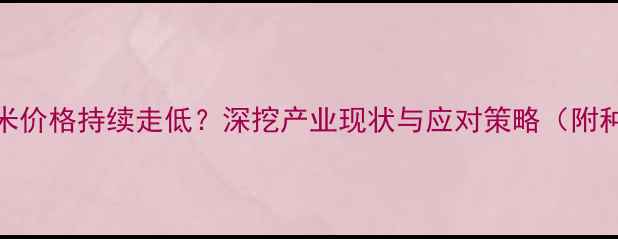 图片 呼伦贝尔玉米价格持续走低？深挖产业现状与应对策略（附种植户数据）