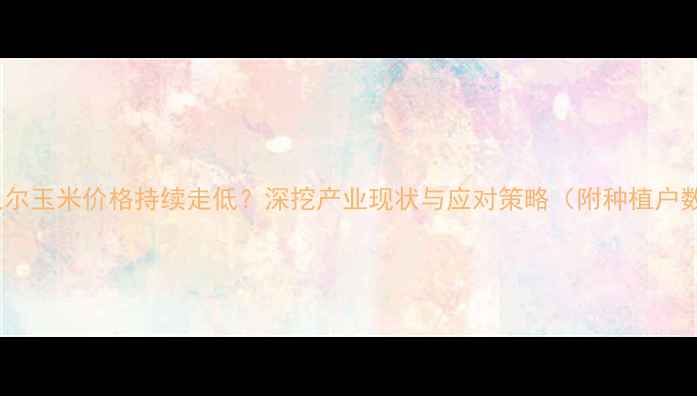 图片 呼伦贝尔玉米价格持续走低？深挖产业现状与应对策略（附种植户数据）1