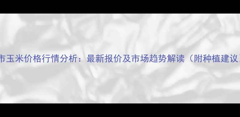 图片 呼市玉米价格行情分析：最新报价及市场趋势解读（附种植建议）1