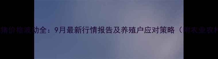 图片 咸阳礼泉生猪价格波动全：9月最新行情报告及养殖户应对策略（附农业农村局数据）2