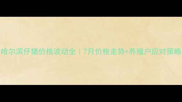 图片 哈尔滨仔猪价格波动全｜7月价格走势+养殖户应对策略