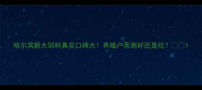 图片 哈尔滨新大饲料真实口碑大！养殖户亲测好还是坑？🐷🌾1