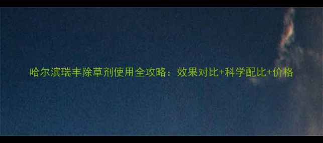 图片 哈尔滨瑞丰除草剂使用全攻略：效果对比+科学配比+价格