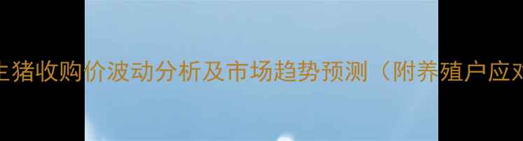 图片 哈尔滨生猪收购价波动分析及市场趋势预测（附养殖户应对指南）