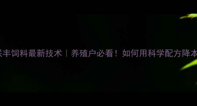 图片 哈尔滨联丰饲料最新技术｜养殖户必看！如何用科学配方降本增效？2
