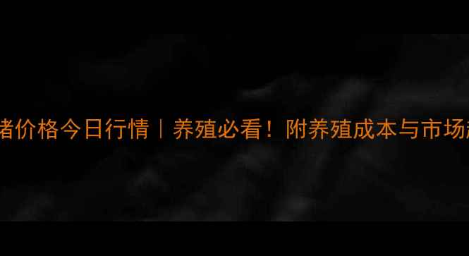 图片 唐山仔猪价格今日行情｜养殖必看！附养殖成本与市场趋势全2