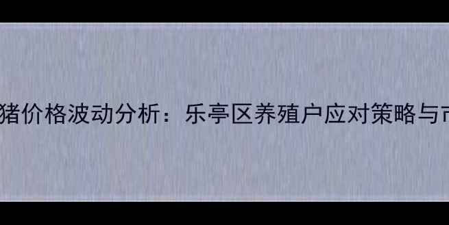 图片 唐山市生猪价格波动分析：乐亭区养殖户应对策略与市场展望2