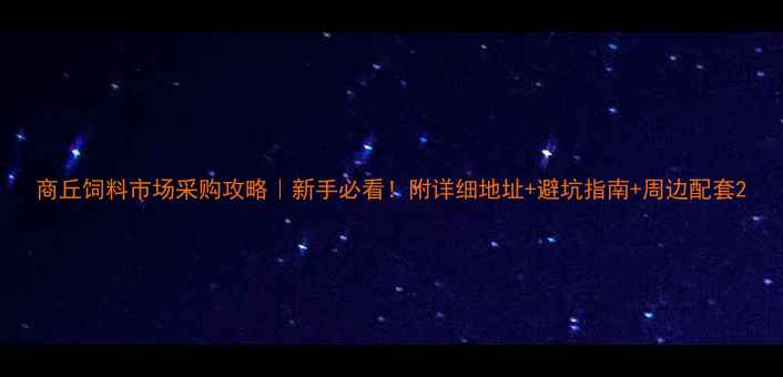 图片 商丘饲料市场采购攻略｜新手必看！附详细地址+避坑指南+周边配套2