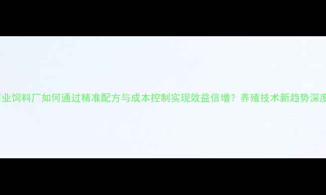图片 商业饲料厂如何通过精准配方与成本控制实现效益倍增？养殖技术新趋势深度1