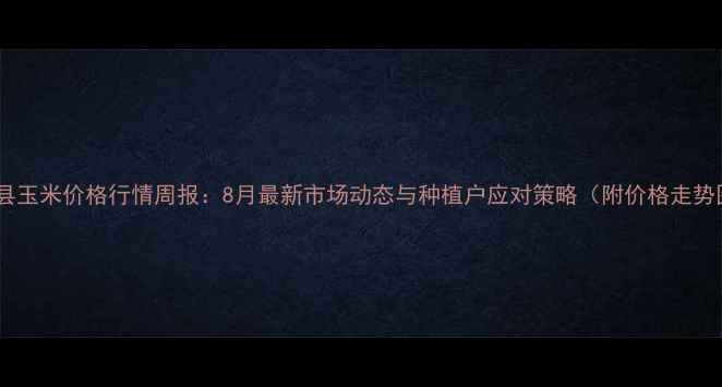 图片 商河县玉米价格行情周报：8月最新市场动态与种植户应对策略（附价格走势图）1