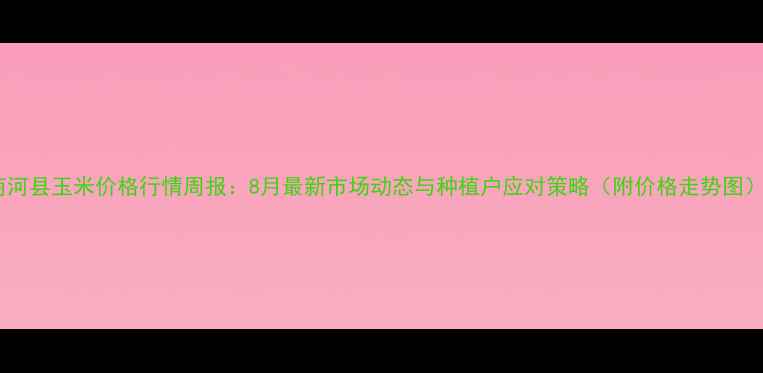 图片 商河县玉米价格行情周报：8月最新市场动态与种植户应对策略（附价格走势图）2
