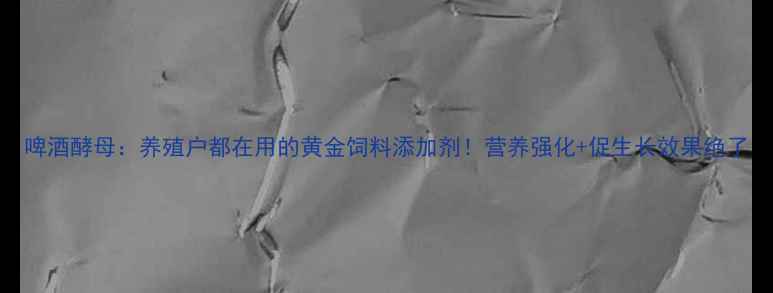 图片 啤酒酵母：养殖户都在用的黄金饲料添加剂！营养强化+促生长效果绝了