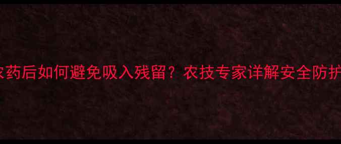 图片 喷施农药后如何避免吸入残留？农技专家详解安全防护指南1