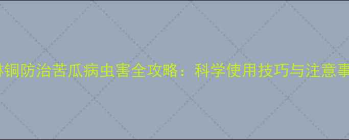 图片 喹啉铜防治苦瓜病虫害全攻略：科学使用技巧与注意事项2