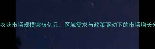 图片 四川农药市场规模突破亿元：区域需求与政策驱动下的市场增长分析1
