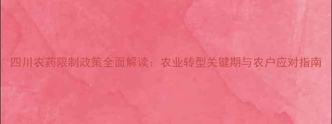 图片 四川农药限制政策全面解读：农业转型关键期与农户应对指南