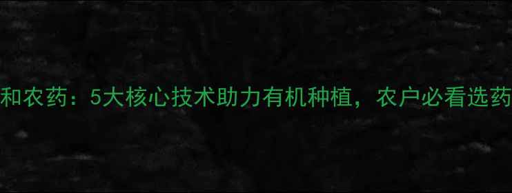 图片 四川庆和农药：5大核心技术助力有机种植，农户必看选药指南！