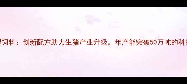 图片 四川新希望饲料：创新配方助力生猪产业升级，年产能突破50万吨的科技赋能之路