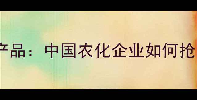 图片 国外农药专利到期产品：中国农化企业如何抢占全球市场新机遇2