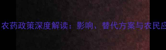 图片 国家禁用农药政策深度解读：影响、替代方案与农民应对指南2
