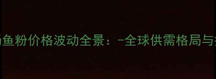 图片 国际市场鱼粉价格波动全景：-全球供需格局与投资机遇