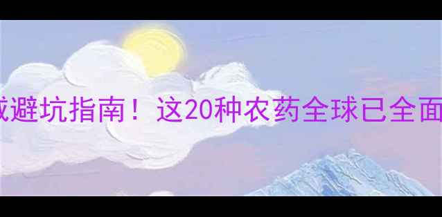 图片 国际禁用农药清单+权威避坑指南！这20种农药全球已全面封杀，附有机替代方案