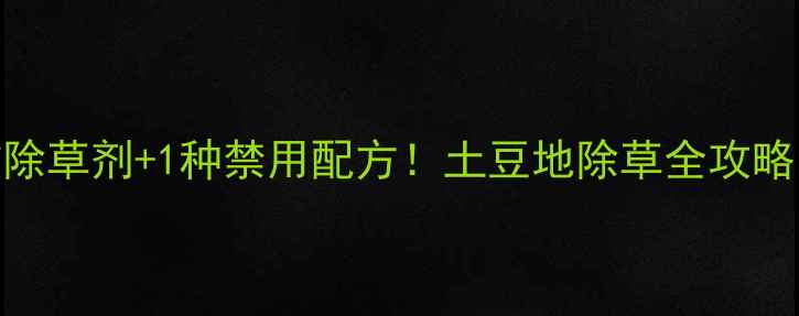图片 土豆种植必看4种高效除草剂+1种禁用配方！土豆地除草全攻略（附安全使用指南）1