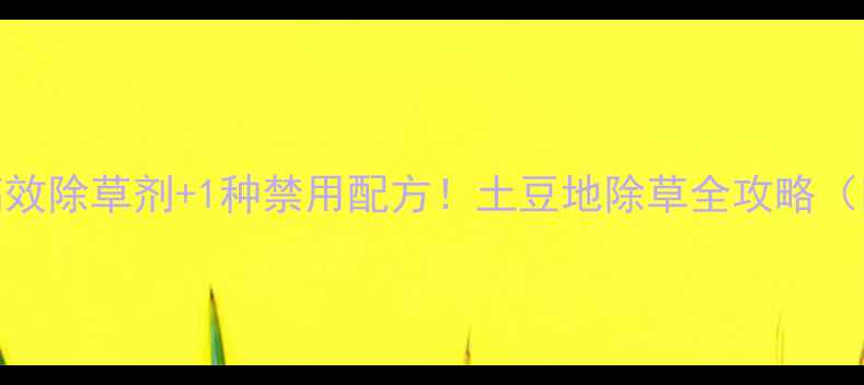 图片 土豆种植必看4种高效除草剂+1种禁用配方！土豆地除草全攻略（附安全使用指南）2