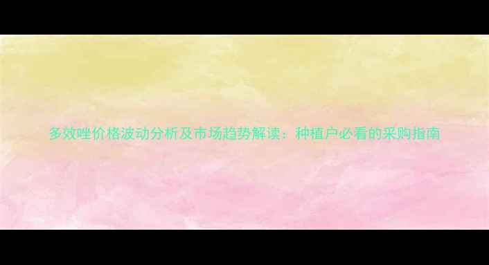 图片 多效唑价格波动分析及市场趋势解读：种植户必看的采购指南