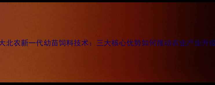 图片 大北农新一代幼苗饲料技术：三大核心优势如何推动农业产业升级