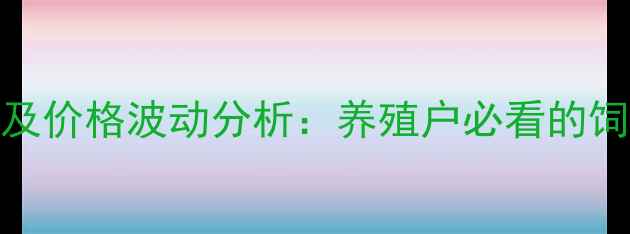 图片 大北农最新报价及价格波动分析：养殖户必看的饲料成本应对指南