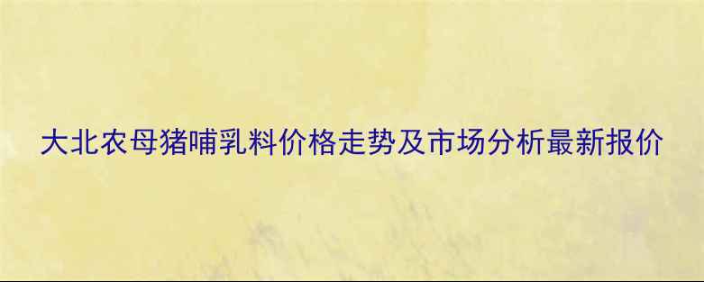 图片 大北农母猪哺乳料价格走势及市场分析最新报价